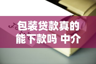 包装贷款真的能下款吗 中介说的包装贷款靠谱吗