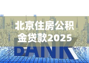 北京住房公积金贷款2025年最新政策首付比例和利率是多少