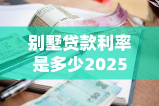 别墅贷款利率是多少2025年最新政策与申请指南详解