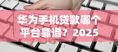 华为手机贷款哪个平台靠谱？2025最新免息分期方案实测