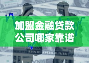 加盟金融贷款公司哪家靠谱 2025最新加盟政策解析