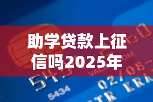 助学贷款上征信吗2025年征信政策详解影响信用记录查询方法解析