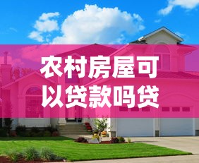 农村房屋可以贷款吗贷款条件详细解读与申请指南解析