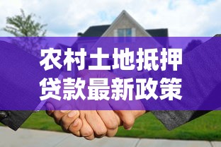 农村土地抵押贷款最新政策解析与实操指南