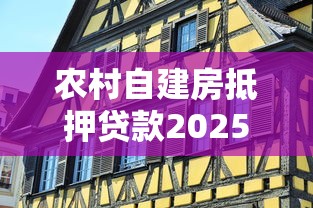 农村自建房抵押贷款2025年最新政策及办理条件全解析
