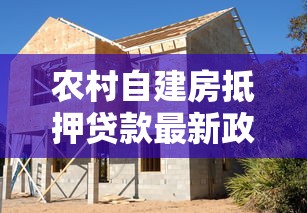 农村自建房抵押贷款最新政策有哪些条件限制