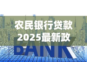 农民银行贷款2025最新政策条件和申请流程详解