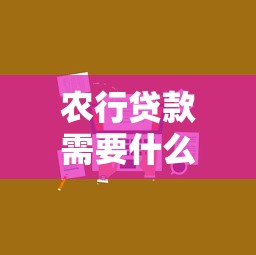农行贷款需要什么条件最新2025年申请攻略及办理流程详解
