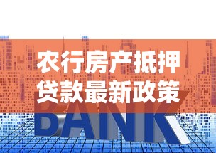 农行房产抵押贷款最新政策解读2025年低利率放款快 农行房产抵押贷款最新政策解读2025年低利率放款快