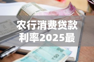 农行消费贷款利率2025最新政策解析及申请省钱全攻略