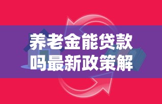 养老金能贷款吗最新政策解读 满足这些条件就能申请 养老金能贷款吗最新政策解读 满足这些条件就能申请