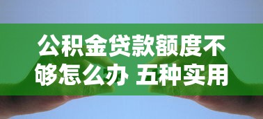 公积金贷款额度不够怎么办 五种实用方法帮你解决购房难题