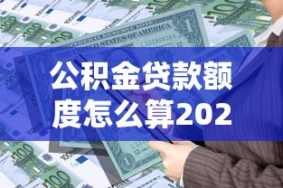 公积金贷款额度怎么算2025最新计算方法详解与步骤解析 公积金贷款额度怎么算2025最新计算方法详解与步骤解析