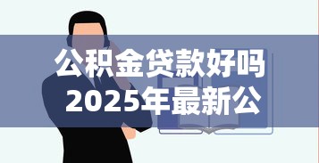 公积金贷款好吗 2025年最新公积金贷款利弊全解析
