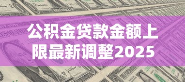 公积金贷款金额上限最新调整2025年你能贷多少