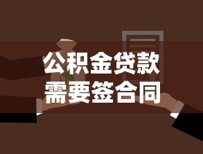 公积金贷款需要签合同吗 公积金贷款合同有哪些注意事项 公积金贷款需要签合同吗 公积金贷款合同有哪些注意事项