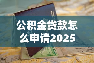 公积金贷款怎么申请2025超详细办理流程指南手把手教学