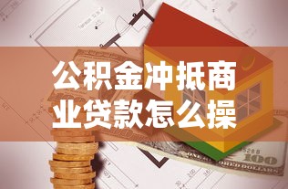 公积金冲抵商业贷款怎么操作 最新政策解读与实操指南