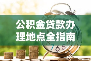 公积金贷款办理地点全指南：管理中心与银行网点查询