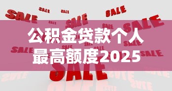 公积金贷款个人最高额度2025年最新政策及计算方法