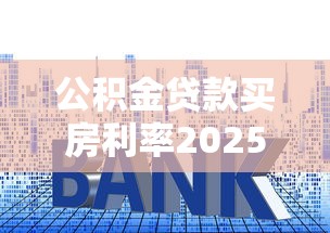 公积金贷款买房利率2025最新政策 首套房和二套房利率对比