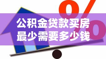 公积金贷款买房最少需要多少钱 2025最新额度计算标准与省钱技巧