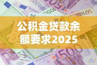 公积金贷款余额要求2025最新政策：账户余额多少才能成功申请贷款