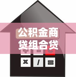 公积金商贷组合贷款全攻略：额度计算+办理流程详解