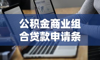 公积金商业组合贷款申请条件 流程 额度计算及常见问题解答