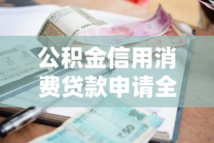 公积金信用消费贷款申请全攻略条件流程额度利息详解