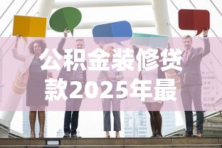 公积金装修贷款2025年最新政策：最高额度、申请条件及办理流程全解析
