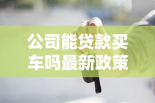 公司能贷款买车吗最新政策解读及申请流程全攻略