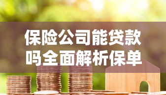 保险公司能贷款吗全面解析保单贷款如何申请及优势指南