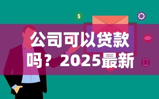 公司可以贷款吗？2025最新企业融资条件全解析助你快速获批