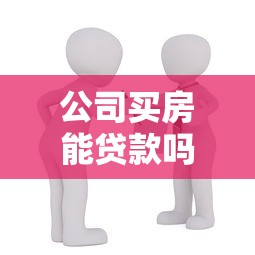 公司买房能贷款吗最新企业购房贷款政策解读与实操指南
