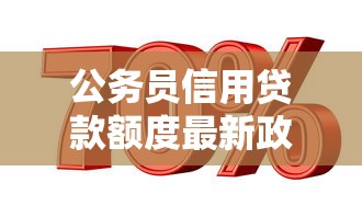 公务员信用贷款额度最新政策2025年公务员专属高额度低利率贷款指南