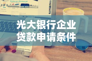 光大银行企业贷款申请条件流程及利率最新政策解读