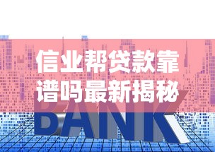 信业帮贷款靠谱吗最新揭秘信业帮贷款真实利率和申请攻略