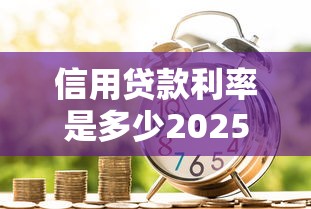 信用贷款利率是多少2025年最新各大银行利率比较查询完全指南 信用贷款利率是多少2025年最新各大银行利率比较查询完全指南