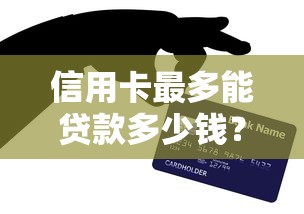 信用卡最多能贷款多少钱？2025年最新额度解析与提额技巧