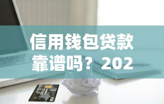 信用钱包贷款靠谱吗？2025最新借款攻略和防骗指南