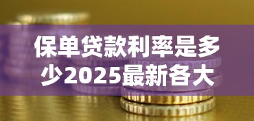 保单贷款利率是多少2025最新各大银行保单贷款利率对比