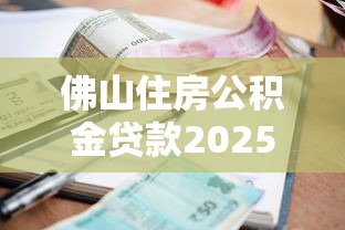 佛山住房公积金贷款2025最新政策：首套二套利率、额度全解析