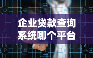 企业贷款查询系统哪个平台最好用2025最新企业贷款记录查询方法