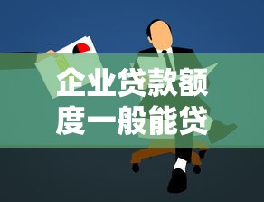企业贷款额度一般能贷多少 小微企业贷款最高可以申请多少金额
