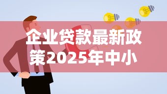 企业贷款最新政策2025年中小企业如何快速申请低息贷款
