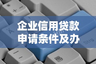 企业信用贷款申请条件及办理流程全解析