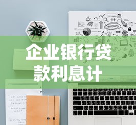 企业银行贷款利息计算方法及最新利率查询