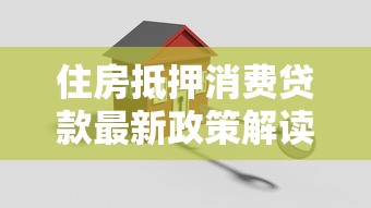 住房抵押消费贷款最新政策解读2025年低利率申请全攻略