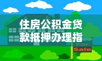 住房公积金贷款抵押办理指南:条件、流程与政策解读 住房公积金贷款抵押办理指南:条件、流程与政策解读